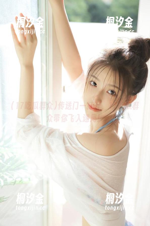 17吃瓜群众 传送门一打开,17吃瓜群众带你飞入迷局!