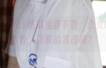 51吃瓜免费下载，永久听起来真香，但真的靠谱吗？
