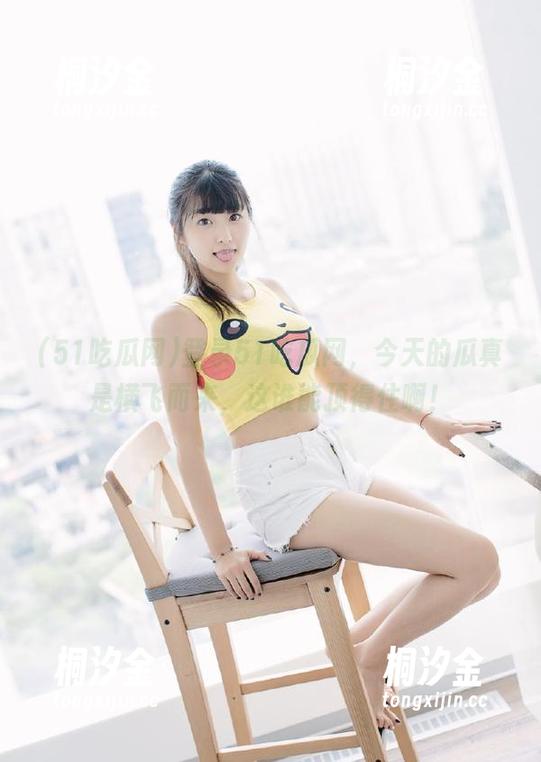 51吃瓜网 登录51吃瓜网,今天的瓜真是横飞而来,这谁能顶得住啊!