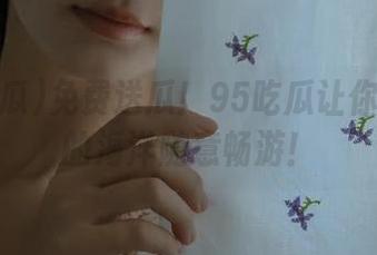 免费送瓜！95吃瓜让你在八卦的海洋随意畅游！
