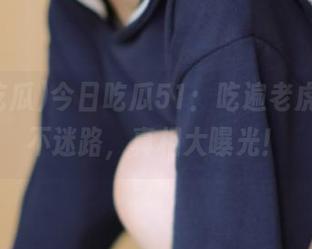 今日吃瓜51：吃遍老虎菜，永不迷路，真相大曝光！