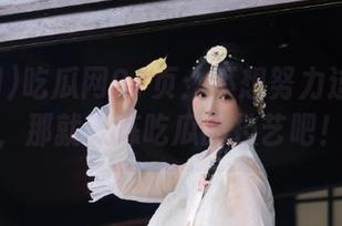 吃瓜网91页：不想努力过得精彩，那就修炼吃瓜的技艺吧！