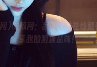 吃瓜网：我在这里在线观看，分享我的狼狈品味！
