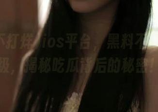 ios平台，黑料不打烊再升级，揭秘吃瓜背后的秘密！