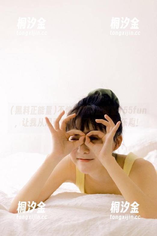 黑料正能量 不愧是黑料正能量155fun,让我从观看中找到了生活的小乐趣!